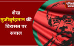 बांग्लादेश: शेख मुजीबुर्रहमान की विरासत पर सवाल,मिट रही हैं शेख की निशानियां,